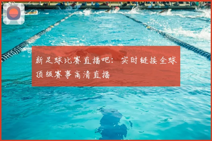 新足球比赛直播吧:实时链接全球顶级赛事高清直播