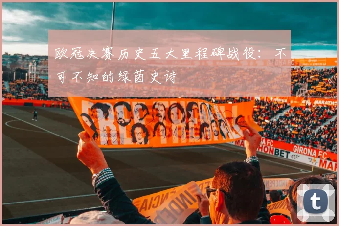 欧冠决赛历史五大里程碑战役：不可不知的绿茵史诗