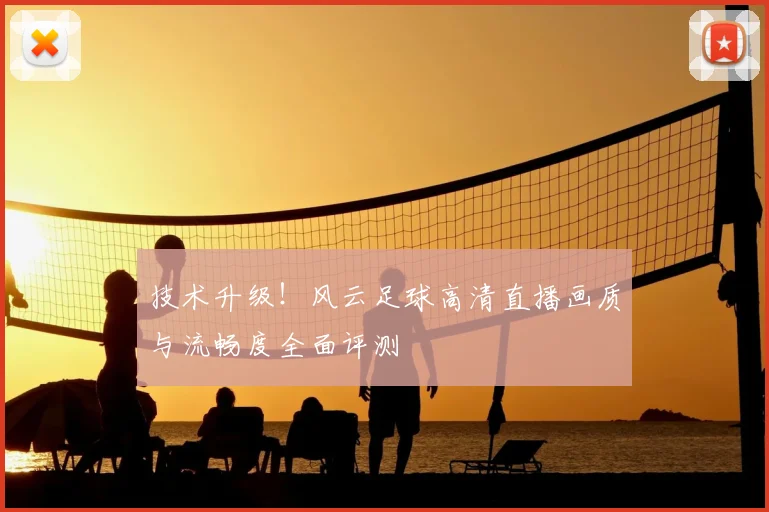 技术升级！风云足球高清直播画质与流畅度全面评测