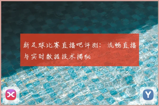 新足球比赛直播吧评测：流畅直播与实时数据技术揭秘