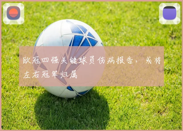 欧冠四强关键球员伤病报告，或将左右冠军归属
