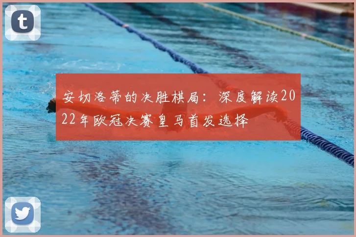 安切洛蒂的决胜棋局：深度解读2022年欧冠决赛皇马首发选择