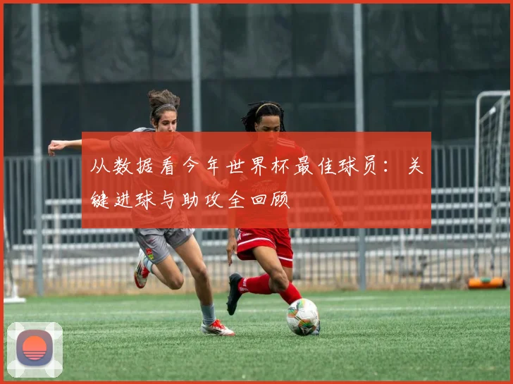 从数据看今年世界杯最佳球员：关键进球与助攻全回顾