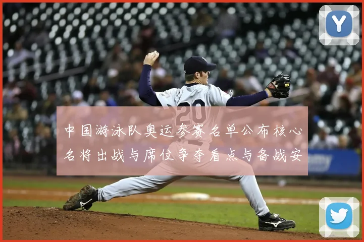 中国游泳队奥运参赛名单公布核心名将出战与席位争夺看点与备战安排