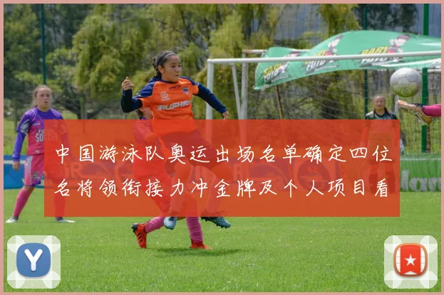 中国游泳队奥运出场名单确定四位名将领衔接力冲金牌及个人项目看点