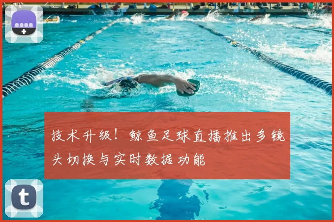 技术升级！鲸鱼足球直播推出多镜头切换与实时数据功能