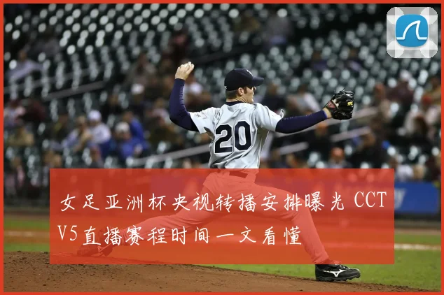 女足亚洲杯央视转播安排曝光 CCTV5直播赛程时间一文看懂