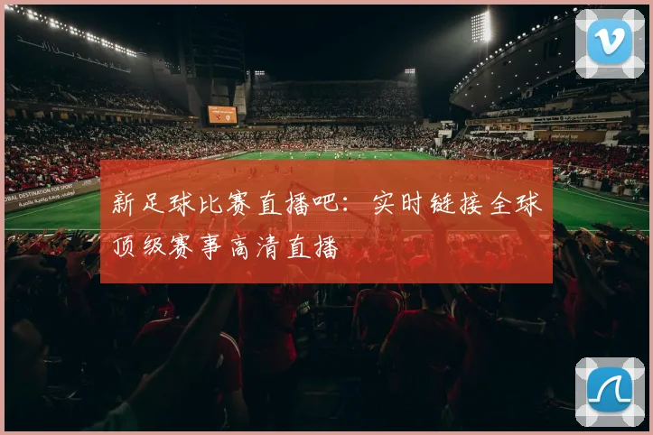 新足球比赛直播吧:实时链接全球顶级赛事高清直播