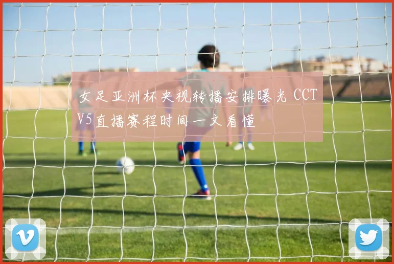 女足亚洲杯央视转播安排曝光 CCTV5直播赛程时间一文看懂