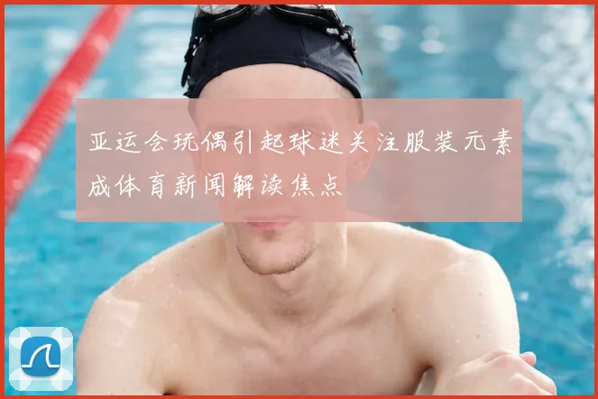 亚运会玩偶引起球迷关注服装元素成体育新闻解读焦点