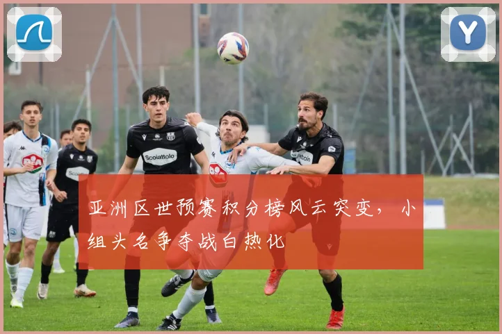 亚洲区世预赛积分榜风云突变，小组头名争夺战白热化