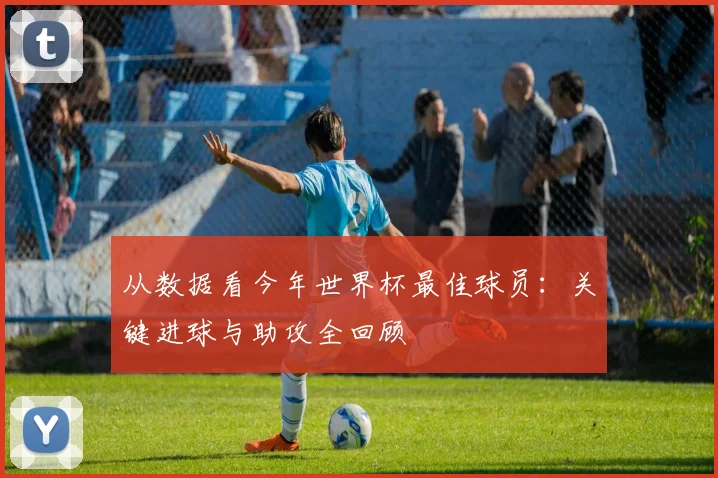 从数据看今年世界杯最佳球员：关键进球与助攻全回顾