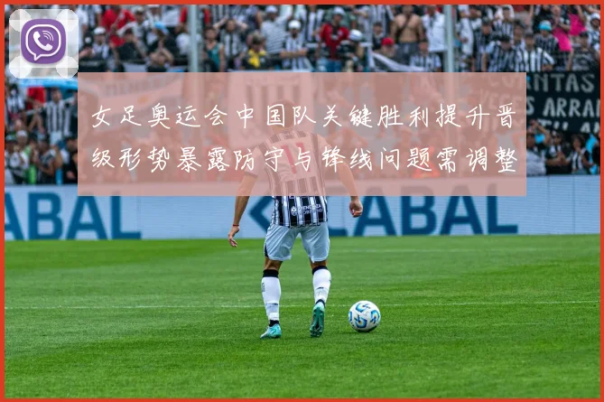 女足奥运会中国队关键胜利提升晋级形势暴露防守与锋线问题需调整