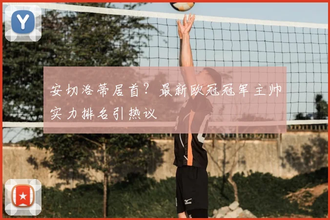 安切洛蒂居首？最新欧冠冠军主帅实力排名引热议