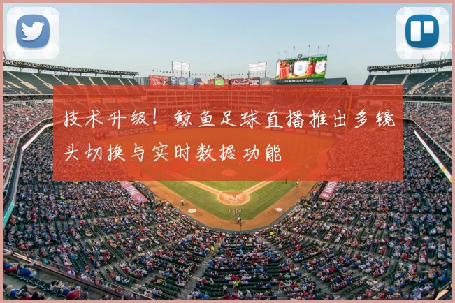 技术升级！鲸鱼足球直播推出多镜头切换与实时数据功能