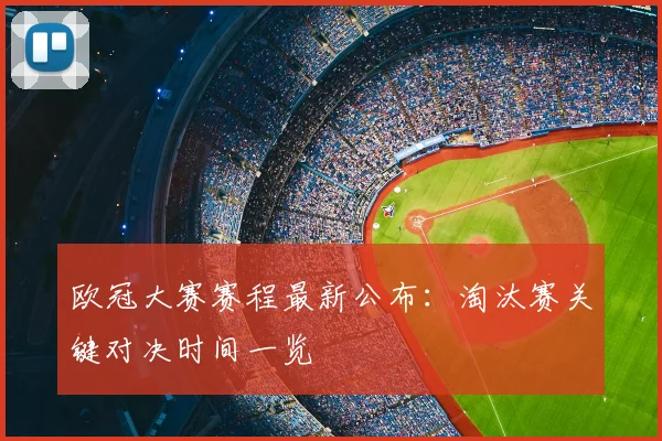 欧冠大赛赛程最新公布：淘汰赛关键对决时间一览