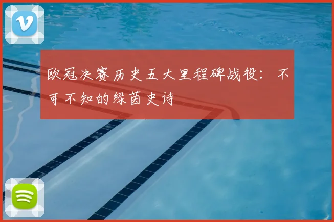 欧冠决赛历史五大里程碑战役：不可不知的绿茵史诗