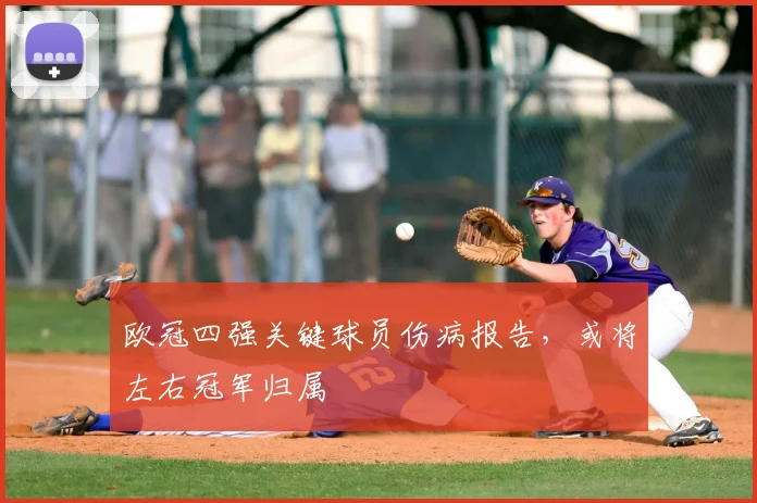 欧冠四强关键球员伤病报告，或将左右冠军归属