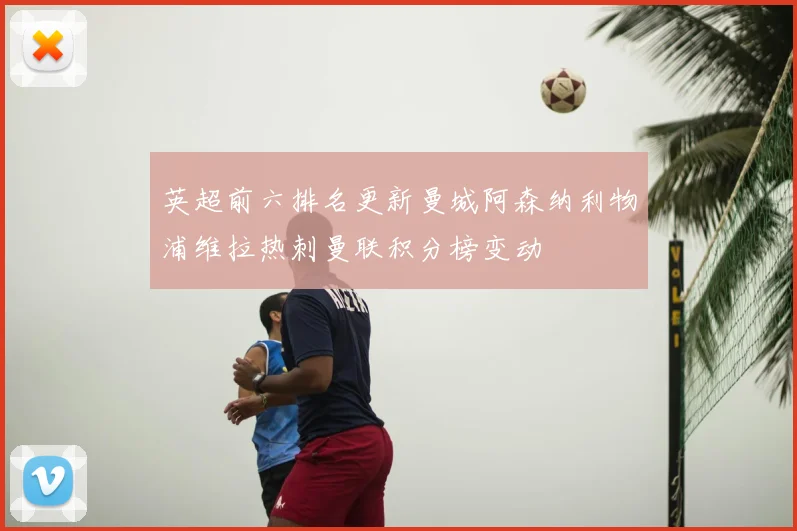 英超前六排名更新曼城阿森纳利物浦维拉热刺曼联积分榜变动